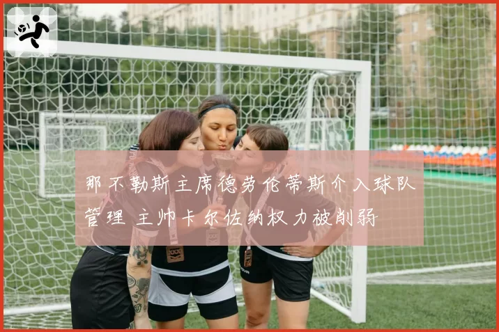 那不勒斯主席德劳伦蒂斯介入球队管理 主帅卡尔佐纳权力被削弱