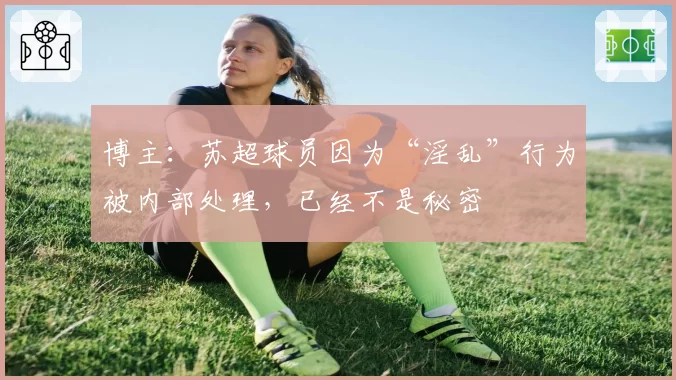 博主：苏超球员因为“淫乱”行为被内部处理，已经不是秘密