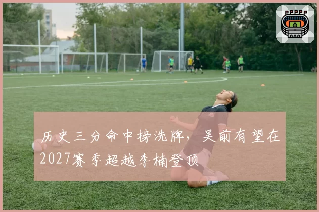 历史三分命中榜洗牌，吴前有望在2027赛季超越李楠登顶