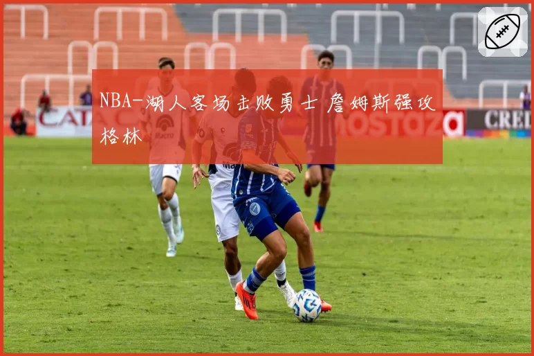 NBA-湖人客场击败勇士 詹姆斯强攻格林