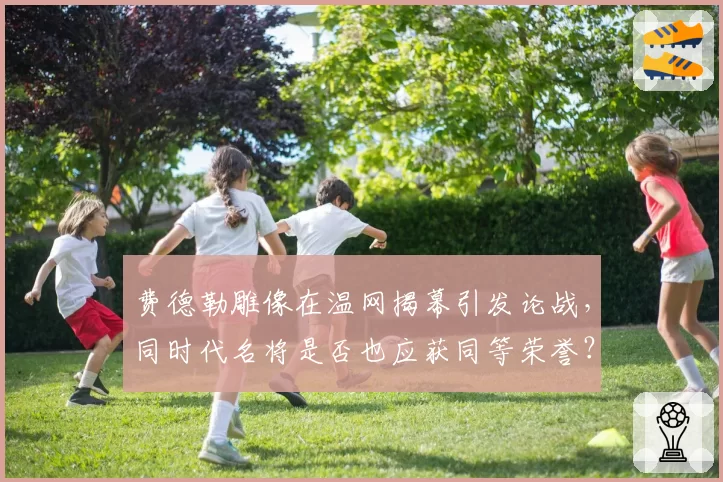 费德勒雕像在温网揭幕引发论战，同时代名将是否也应获同等荣誉？