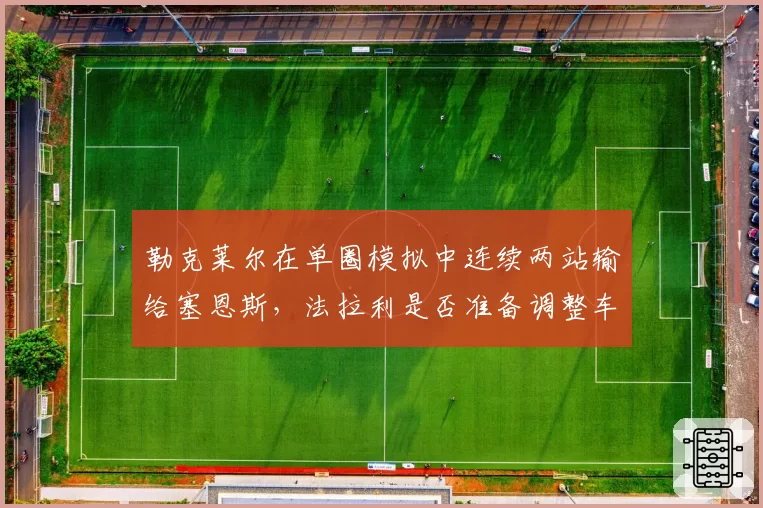 勒克莱尔在单圈模拟中连续两站输给塞恩斯,法拉利是否准备调整车手合同?