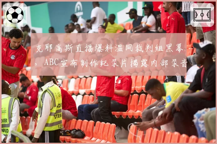 克耶高斯直播爆料温网裁判组黑幕,ABC宣布制作纪录片揭露内部录音