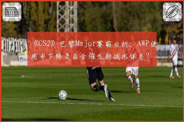 《CS2》巴黎Major赛前分析：AWP使用率下降是否会催生新战术体系？