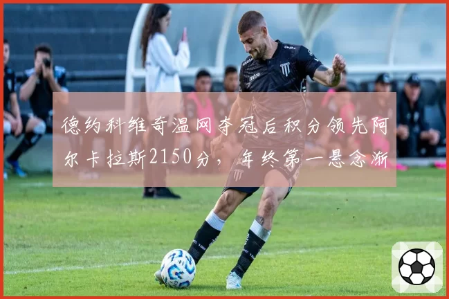 德约科维奇温网夺冠后积分领先阿尔卡拉斯2150分，年终第一悬念渐小