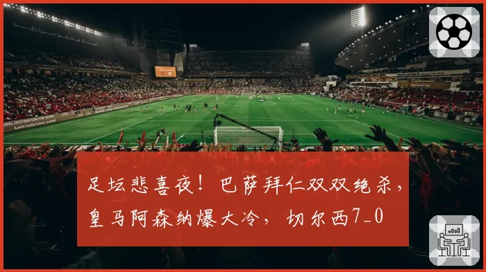足坛悲喜夜！巴萨拜仁双双绝杀，皇马阿森纳爆大冷，切尔西7_0