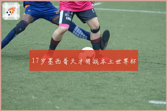 17岁墨西哥天才将战本土世界杯