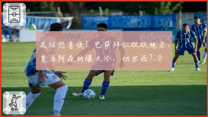 足坛悲喜夜！巴萨拜仁双双绝杀，皇马阿森纳爆大冷，切尔西7_0