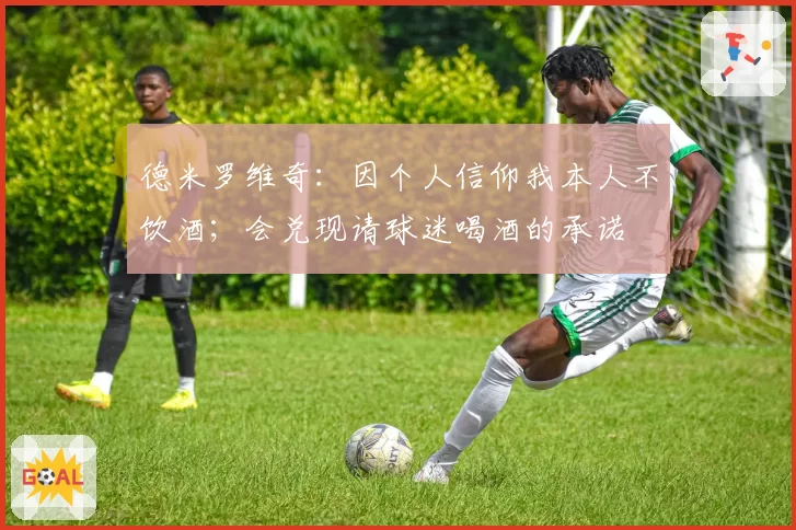 德米罗维奇:因个人信仰我本人不饮酒;会兑现请球迷喝酒的承诺