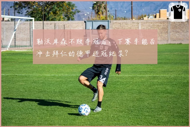 勒沃库森不败夺冠后,下赛季能否冲击拜仁的德甲连冠纪录?