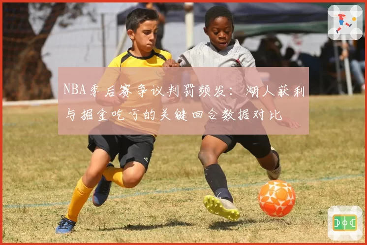 NBA季后赛争议判罚频发：湖人获利与掘金吃亏的关键回合数据对比