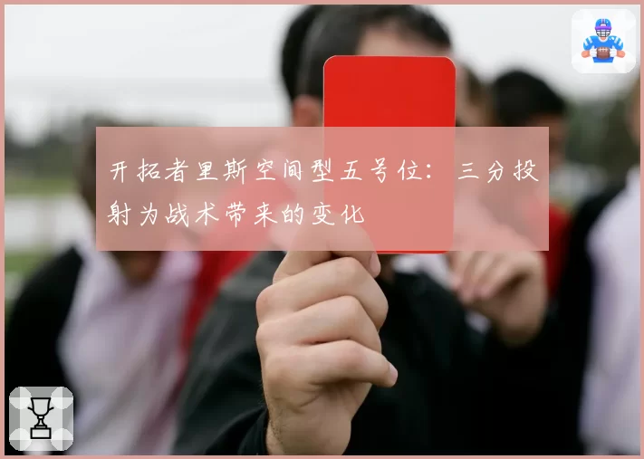 开拓者里斯空间型五号位:三分投射为战术带来的变化