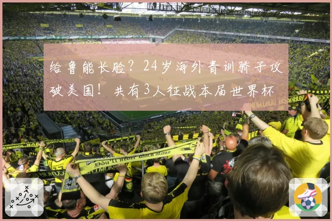 给鲁能长脸？24岁海外青训骄子攻破美国！共有3人征战本届世界杯