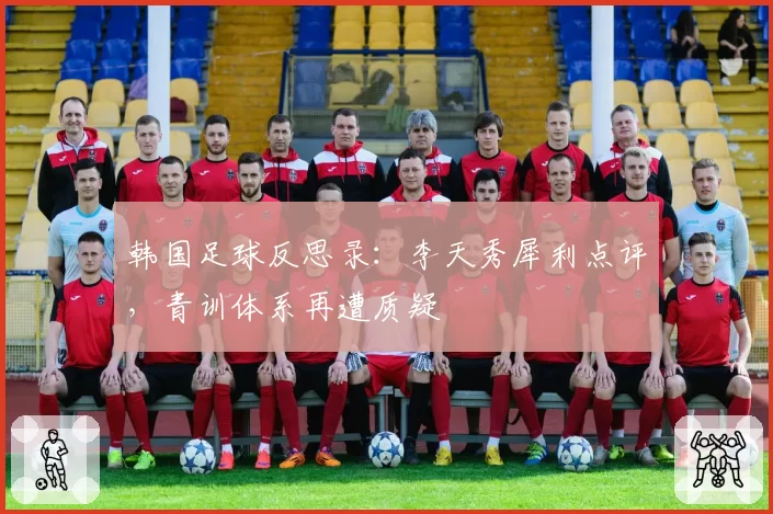 韩国足球反思录：李天秀犀利点评，青训体系再遭质疑