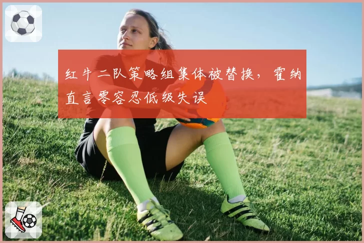 红牛二队策略组集体被替换,霍纳直言零容忍低级失误