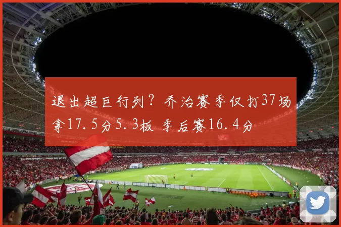 退出超巨行列？乔治赛季仅打37场拿17.5分5.3板 季后赛16.4分