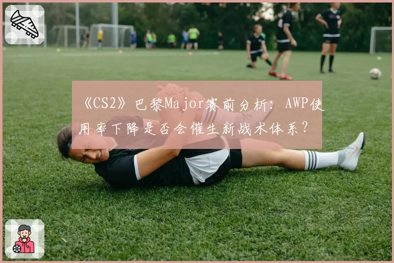 《CS2》巴黎Major赛前分析：AWP使用率下降是否会催生新战术体系？