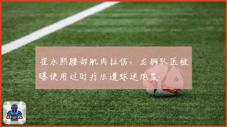 崔永熙腰部肌肉拉伤,龙狮队医被曝使用过时疗法遭球迷炮轰