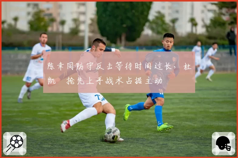 陈幸同防守反击等待时间过长，杜凯琹抢先上手战术占据主动