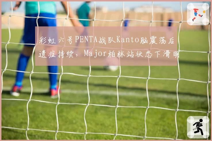 彩虹六号PENTA战队Kanto脑震荡后遗症持续,Major柏林站状态下滑明显