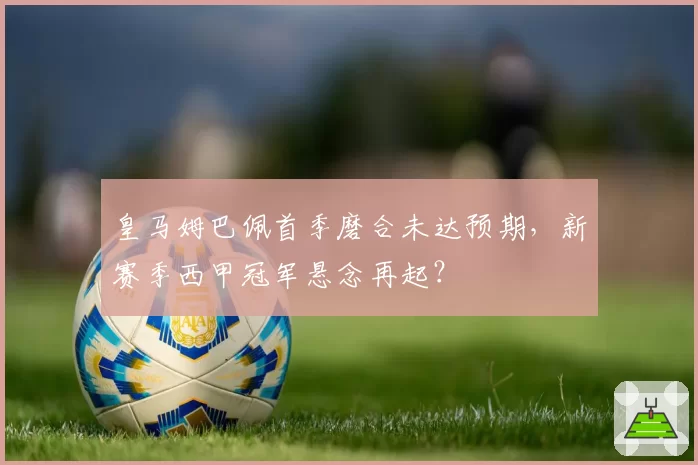 皇马姆巴佩首季磨合未达预期,新赛季西甲冠军悬念再起?
