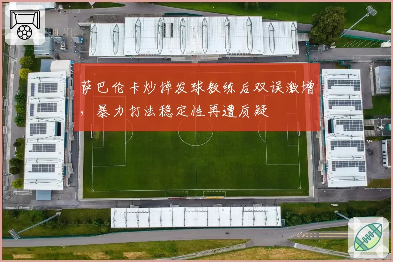 萨巴伦卡炒掉发球教练后双误激增，暴力打法稳定性再遭质疑