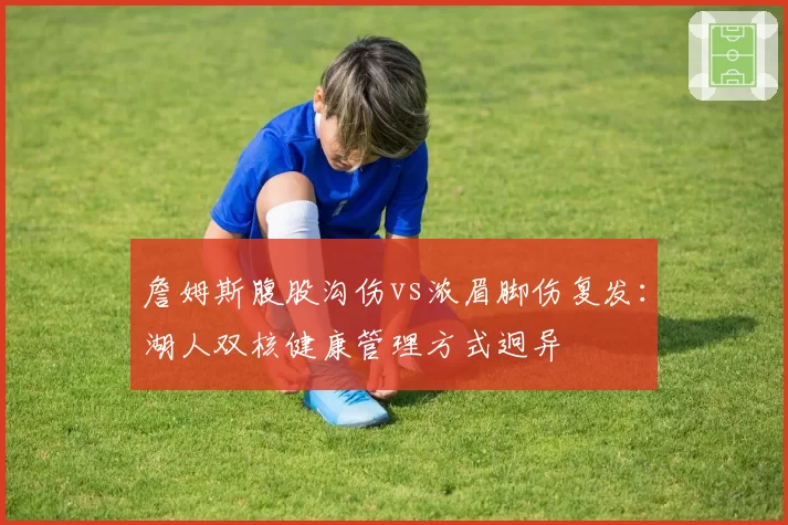 詹姆斯腹股沟伤vs浓眉脚伤复发：湖人双核健康管理方式迥异