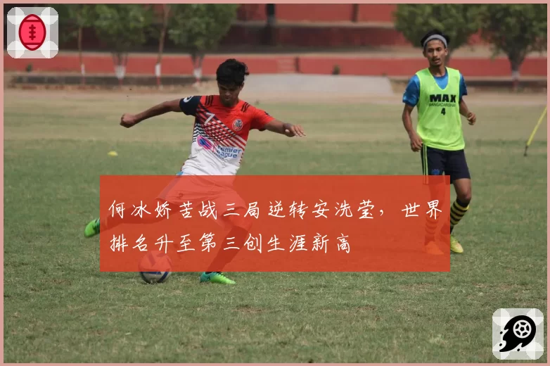 何冰娇苦战三局逆转安洗莹，世界排名升至第三创生涯新高