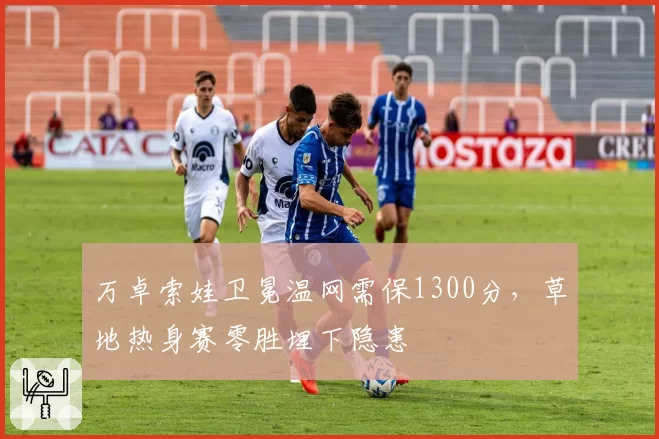 万卓索娃卫冕温网需保1300分,草地热身赛零胜埋下隐患