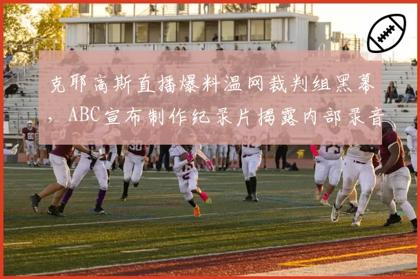 克耶高斯直播爆料温网裁判组黑幕,ABC宣布制作纪录片揭露内部录音