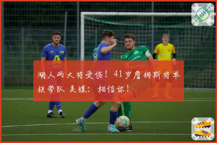 湖人两大将受伤！41岁詹姆斯将单核带队 美媒：相信你！