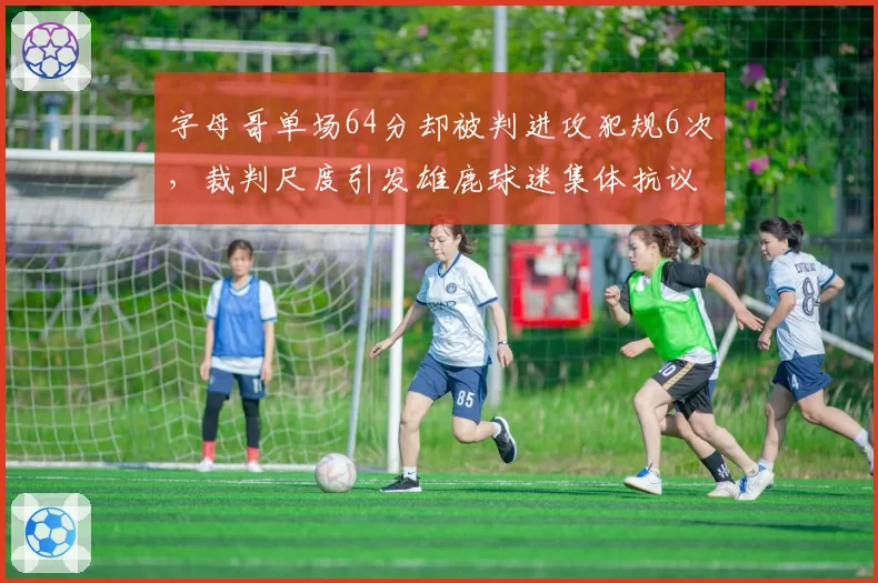 字母哥单场64分却被判进攻犯规6次，裁判尺度引发雄鹿球迷集体抗议