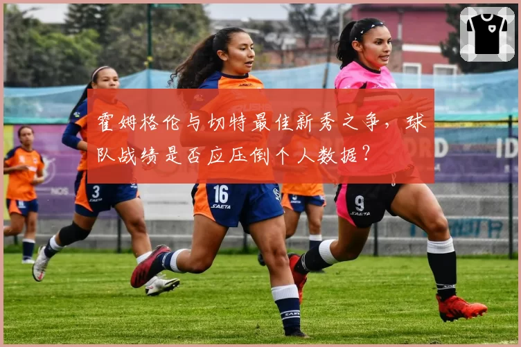 霍姆格伦与切特最佳新秀之争,球队战绩是否应压倒个人数据?