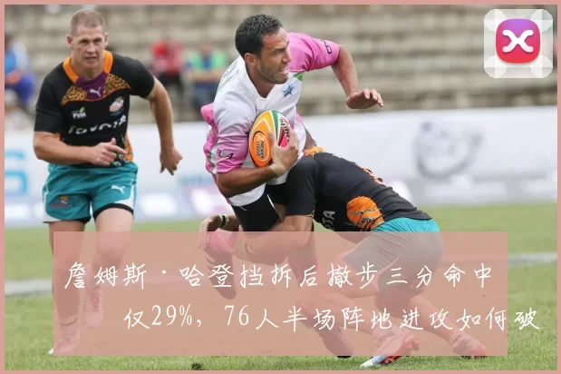 詹姆斯·哈登挡拆后撤步三分命中率仅29%,76人半场阵地进攻如何破解包夹?