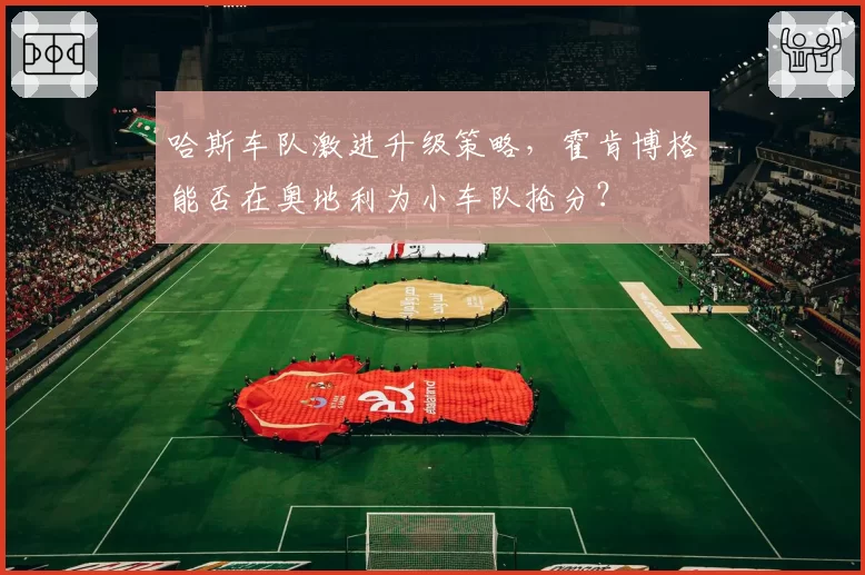 哈斯车队激进升级策略，霍肯博格能否在奥地利为小车队抢分？