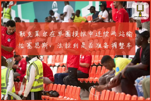 勒克莱尔在单圈模拟中连续两站输给塞恩斯,法拉利是否准备调整车手合同?