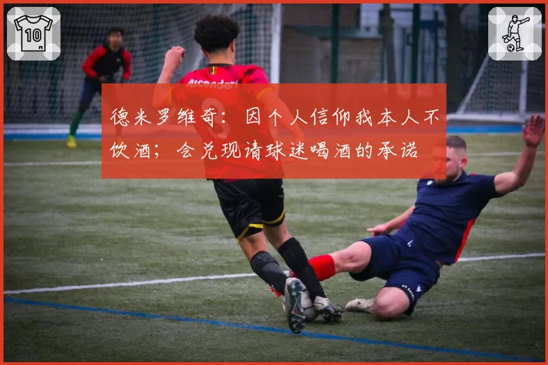 德米罗维奇:因个人信仰我本人不饮酒;会兑现请球迷喝酒的承诺