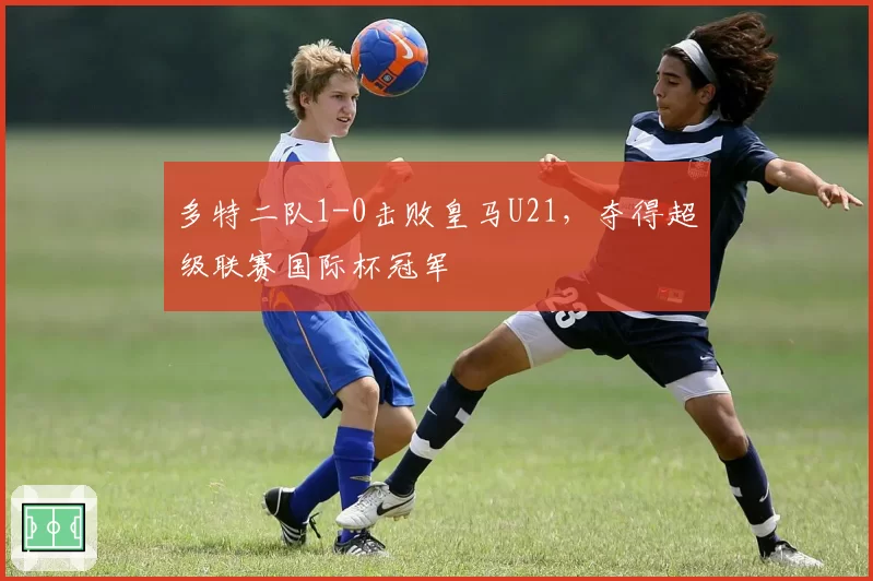 多特二队1-0击败皇马U21，夺得超级联赛国际杯冠军