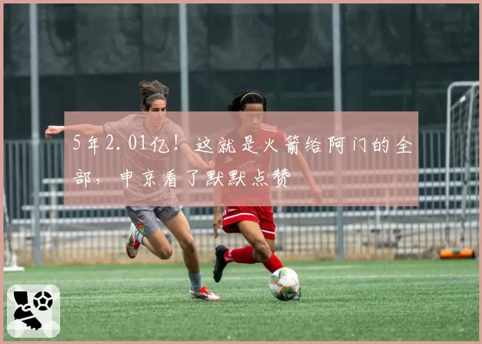 5年2.01亿！这就是火箭给阿门的全部，申京看了默默点赞