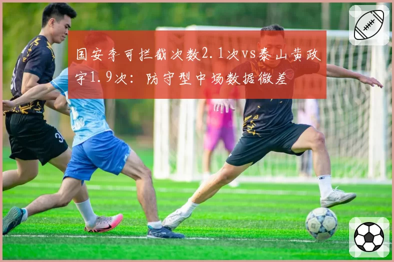 国安李可拦截次数2.1次vs泰山黄政宇1.9次:防守型中场数据微差