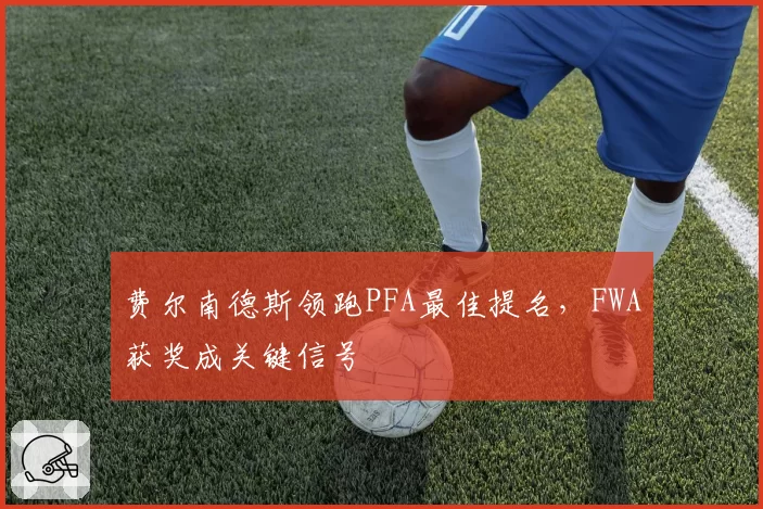费尔南德斯领跑PFA最佳提名，FWA获奖成关键信号