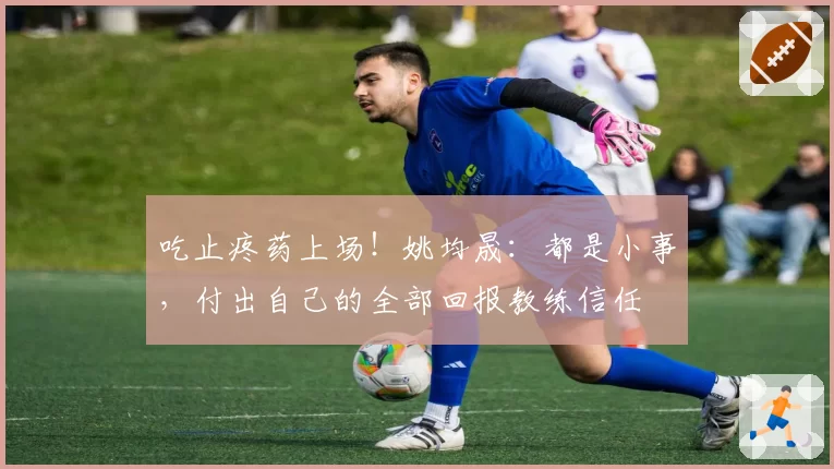 吃止疼药上场!姚均晟:都是小事,付出自己的全部回报教练信任