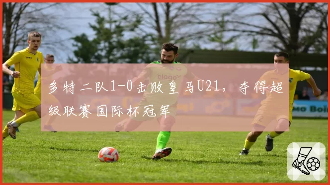 多特二队1-0击败皇马U21，夺得超级联赛国际杯冠军