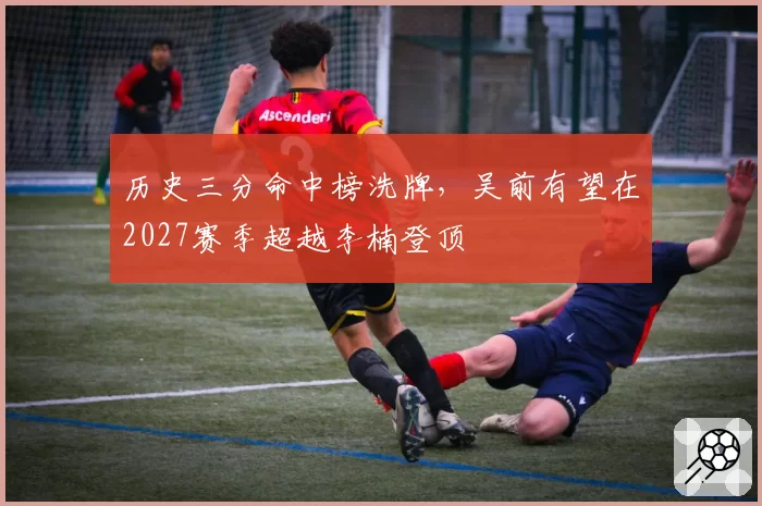 历史三分命中榜洗牌，吴前有望在2027赛季超越李楠登顶