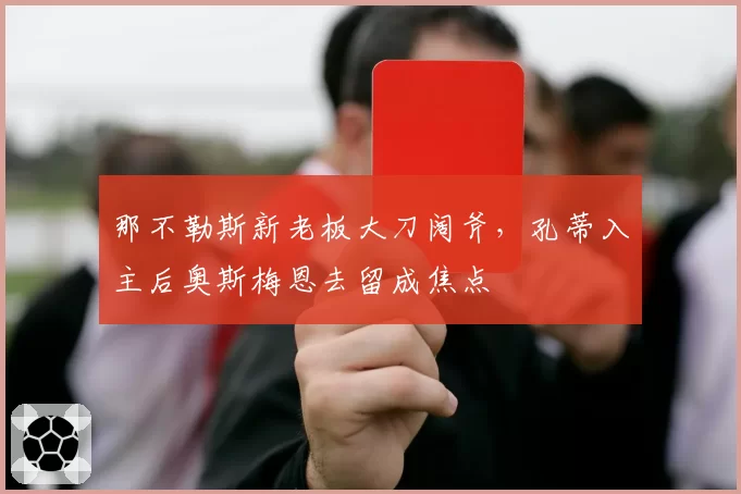 那不勒斯新老板大刀阔斧,孔蒂入主后奥斯梅恩去留成焦点