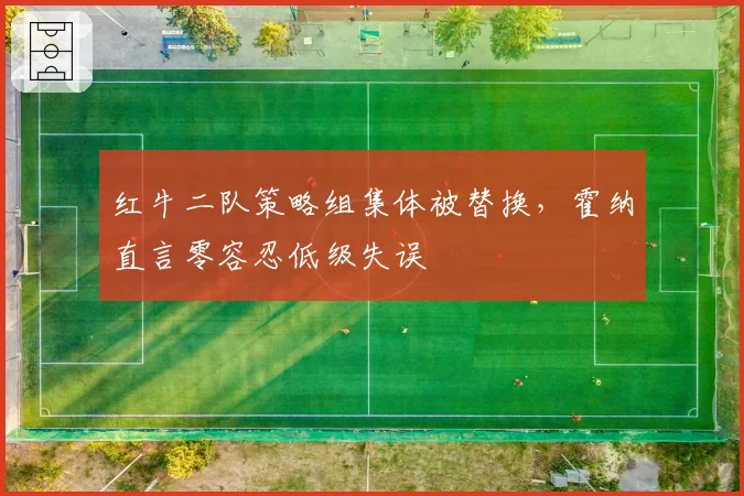 红牛二队策略组集体被替换,霍纳直言零容忍低级失误