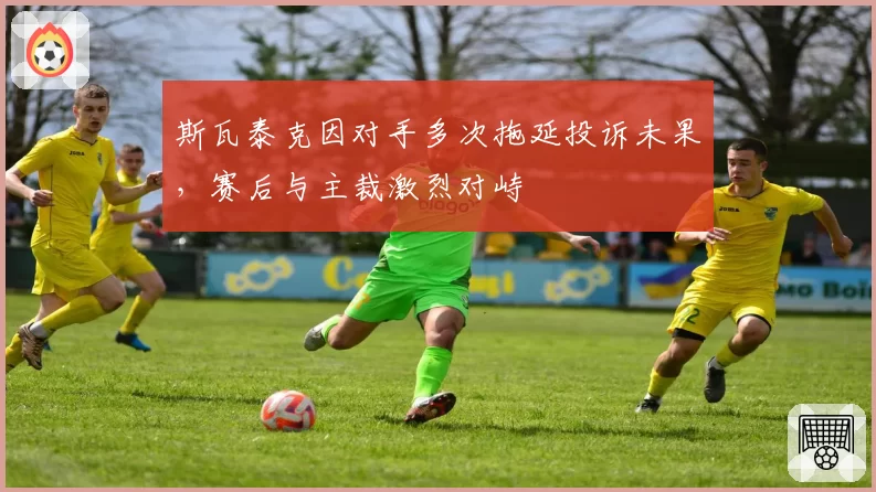 斯瓦泰克因对手多次拖延投诉未果，赛后与主裁激烈对峙