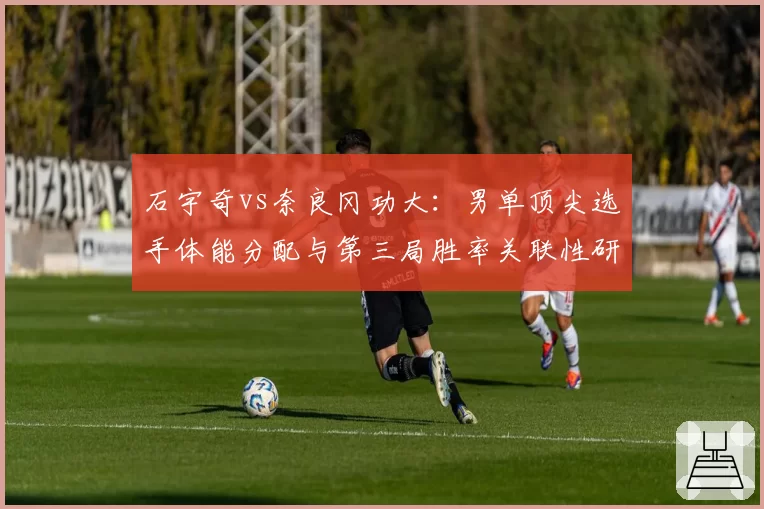 石宇奇vs奈良冈功大：男单顶尖选手体能分配与第三局胜率关联性研究