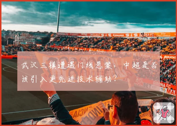 武汉三镇遭遇门线悬案，中超是否该引入更先进技术辅助？