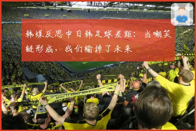 韩媒反思中日韩足球差距：当嘲笑链形成，我们输掉了未来